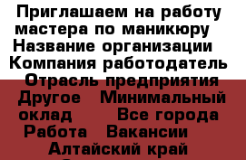 Приглашаем на работу мастера по маникюру › Название организации ­ Компания-работодатель › Отрасль предприятия ­ Другое › Минимальный оклад ­ 1 - Все города Работа » Вакансии   . Алтайский край,Славгород г.